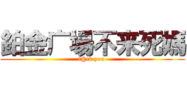 鉑金广場不来死媽 (f@ck you )