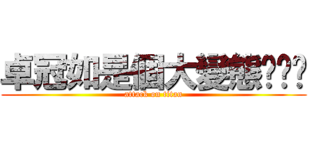 卓冠如是個大變態啦啦啦 (attack on titan)