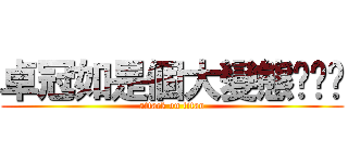 卓冠如是個大變態啦啦啦 (attack on titan)