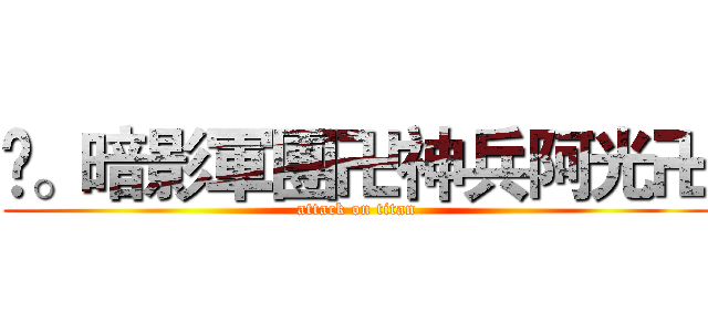 ❀。暗影軍團卍神兵阿光卍 (attack on titan)