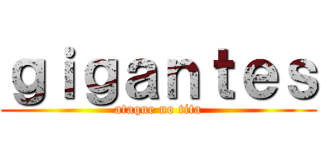 ｇｉｇａｎｔｅｓ (ataque no tita)