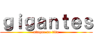 ｇｉｇａｎｔｅｓ (ataque no tita)