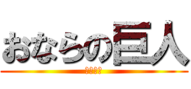 おならの巨人 (いいいい)