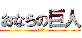 おならの巨人 (いいいい)