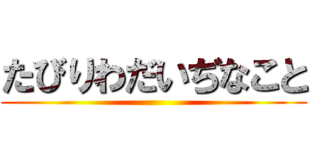 たびりわだいぢなこと ()