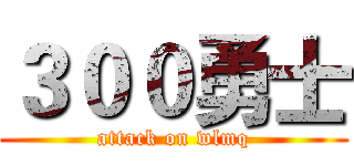 ３００勇士 (attack on wlmq)