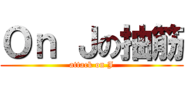Ｏｎ Ｊの抽筋 (attack on J)