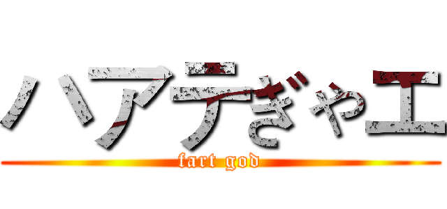 ハアテぎゃエ (fart god)