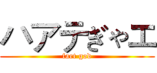 ハアテぎゃエ (fart god)