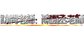 訪問老師：陳囿丞老師 ()