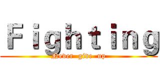 Ｆｉｇｈｔｉｎｇ (Never  give  up)