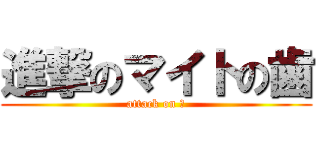 進撃のマイトの歯 (attack on は)