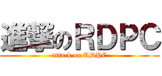 進撃のＲＤＰＣ (attack on RDPC)