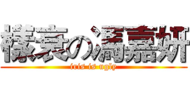 樣衰の馮嘉妍 (iris is ugly)