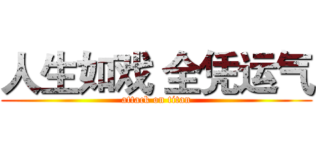 人生如戏 全凭运气 (attack on titan)