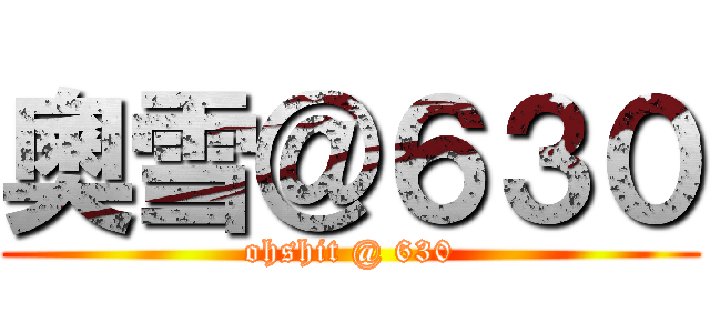 奧雪＠６３０ (ohshit @ 630)