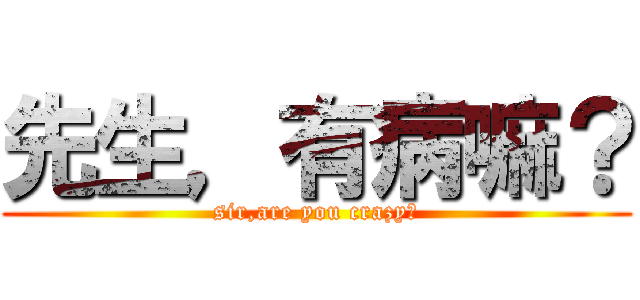 先生，有病嘛？ (sir,are you crazy?)