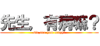 先生，有病嘛？ (sir,are you crazy?)