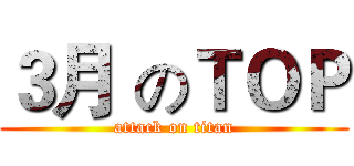 ３月 のＴＯＰ (attack on titan)