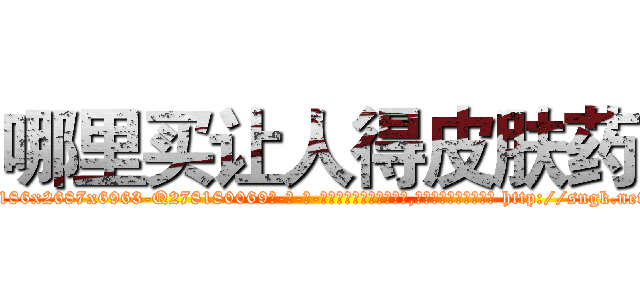 哪里买让人得皮肤药 (哪里买让人得皮肤药【电-186x2687x6963-Q278180069元-吉-药-业】我们做的是长期生意,靠的是老客户长期支持 http://sngk.net/gZiOR5
)
