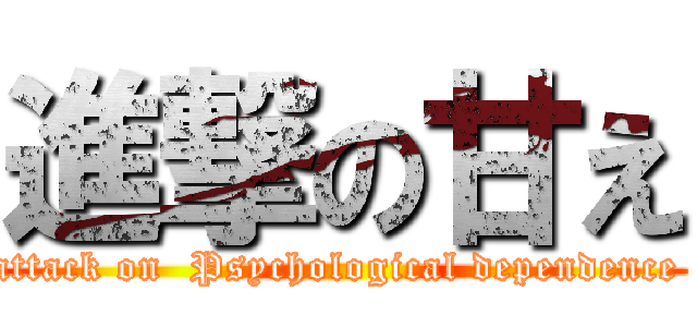 進撃の甘え (attack on  Psychological dependence )