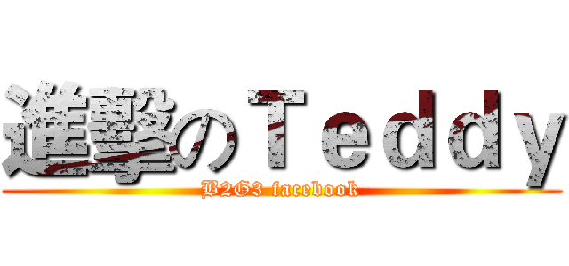 進擊のＴｅｄｄｙ (B2G3 facebook)