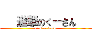    進撃のくーさん    (attack on ku-san)