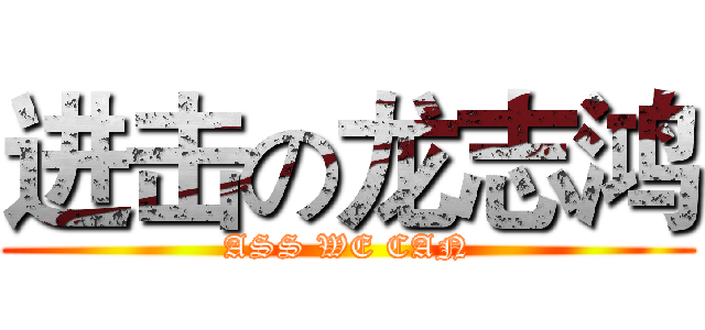 进击の龙志鸿 (ASS WE CAN)