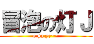 冒泡の灯Ｊ (o ha yo~~)