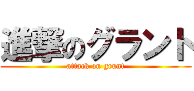 進撃のグラント (attack on grunt)