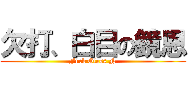 欠打、白目の鏡恩 (Fuck Glass N)