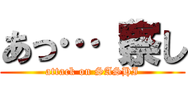 あっ…（察し (attack on SASHI)