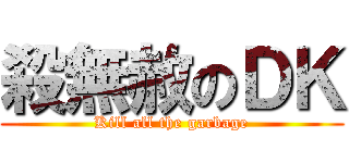 殺無赦のＤＫ (Kill all the garbage)
