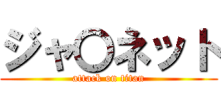ジャ〇ネット (attack on titan)