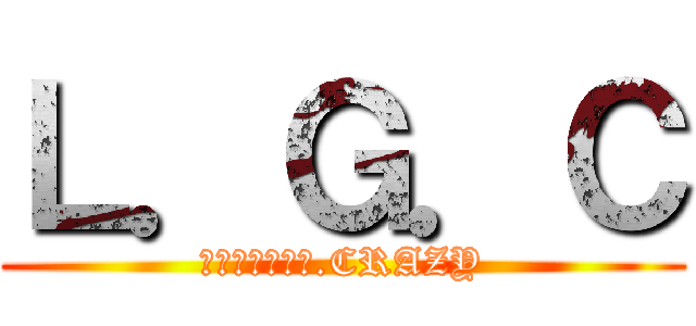 Ｌ．Ｇ．Ｃ (ＬＭ．ＧＥＥＫ.CRAZY)