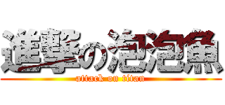 進撃の泡泡魚 (attack on titan)