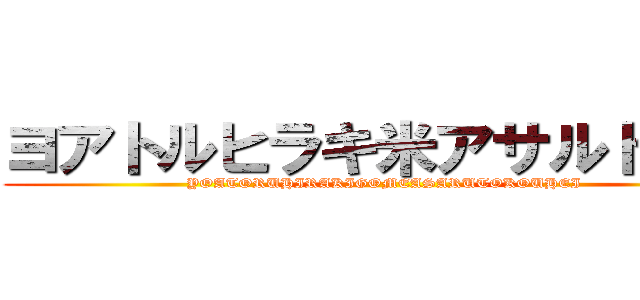 ヨアトルヒラキ米アサルト耕平 (YOATORUHIRAKIGOMEASARUTOKOUHEI)