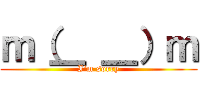 ｍ（＿ ＿）ｍ (I'm sorry)