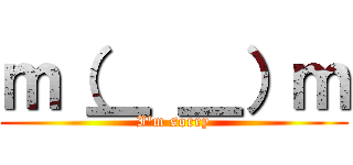 ｍ（＿ ＿）ｍ (I'm sorry)