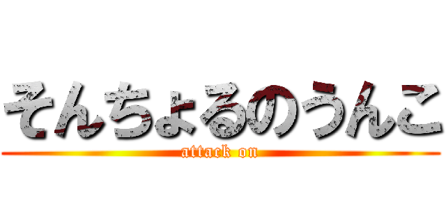 そんちょるのうんこ (attack on)
