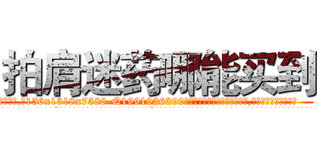 拍肩迷药哪能买到 (拍肩迷药哪能买到【电.话156x1318x7580-Q1991936399鑫宏药业】我们做的是长期生意,靠的是老客户长期支持
参考消息网2月20日报道 韩媒称，“剩女多、离婚率高的城市，房价一定会上涨。”这是中国经济学家金岩石2016年12月参加在上海举行的房地产相关论坛时说的话。
)