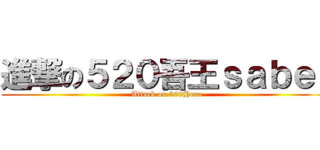 進撃の５２０吾王ｓａｂｅｒ (Attack on 300Hero)