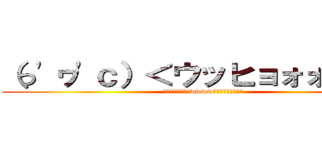 （っ'ヮ'ｃ）＜ウッヒョォォォォオ (ﾔｱｧｨｵｫｫｫwwwwｩｩｳｩｩｪｪｪｪ)