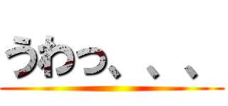 うわっ、、、 ()