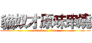 貓奴才原味串燒 (attack on titan)