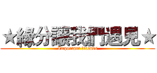 ★緣分讓我們遇見★ (Important friends)