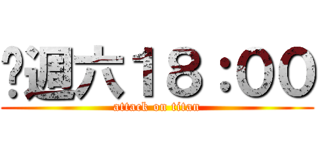 每週六１８：００ (attack on titan)
