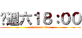 每週六１８：００ (attack on titan)