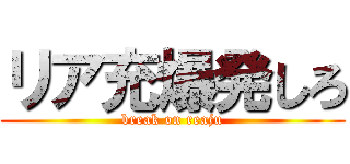 リア充爆発しろ (break on reaju)