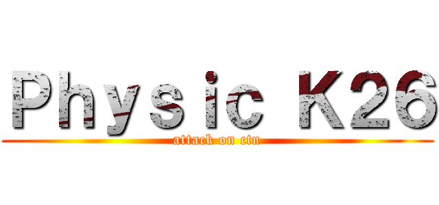 Ｐｈｙｓｉｃ Ｋ２６ (attack on ctn)